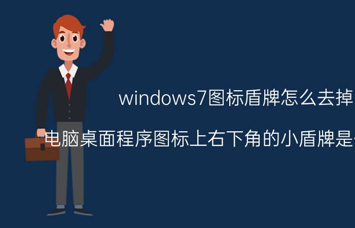 windows7图标盾牌怎么去掉 电脑桌面程序图标上右下角的小盾牌是什么意思？